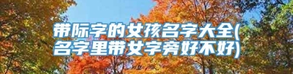 带际字的女孩名字大全(名字里带女字旁好不好)