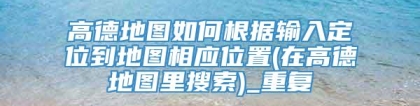 高德地图如何根据输入定位到地图相应位置(在高德地图里搜索)_重复