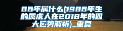 86年属什么(1986年生的属虎人在2018年的四大运势解析)_重复