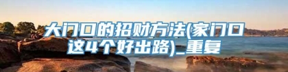 大门口的招财方法(家门口这4个好出路)_重复