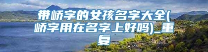 带峤字的女孩名字大全(峤字用在名字上好吗)_重复