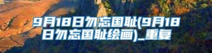 9月18日勿忘国耻(9月18日勿忘国耻绘画)_重复
