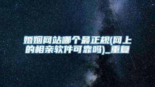 婚姻网站哪个最正规(网上的相亲软件可靠吗)_重复