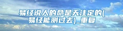 易经说人的命是天注定的(易经能测过去)_重复