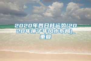 2020年各日柱运势(2020年庚子年风水布局)_重复