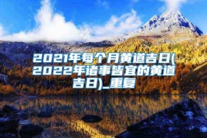 2021年每个月黄道吉日(2022年诸事皆宜的黄道吉日)_重复