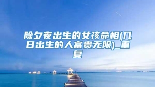 除夕夜出生的女孩命相(几日出生的人富贵无限)_重复