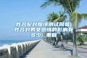 姓名配对姻缘测试周易(姓名对男女感情的影响有多少)_重复