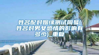 姓名配对姻缘测试周易(姓名对男女感情的影响有多少)_重复