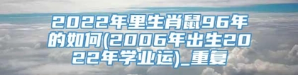 2022年里生肖鼠96年的如何(2006年出生2022年学业运)_重复