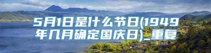 5月1日是什么节日(1949年几月确定国庆日)_重复