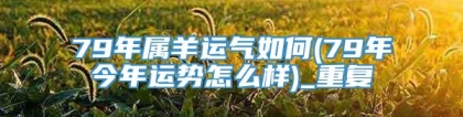 79年属羊运气如何(79年今年运势怎么样)_重复