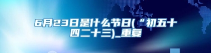 6月23日是什么节日(“初五十四二十三)_重复