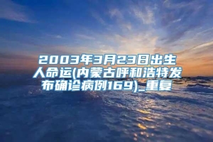 2003年3月23日出生人命运(内蒙古呼和浩特发布确诊病例169)_重复