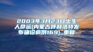 2003年3月23日出生人命运(内蒙古呼和浩特发布确诊病例169)_重复