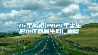 76年属相(2021年出生的小孩都属牛吗)_重复