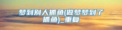 梦到别人抓鱼(做梦梦到了抓鱼)_重复