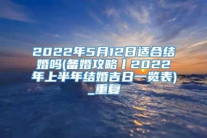 2022年5月12日适合结婚吗(备婚攻略丨2022年上半年结婚吉日一览表)_重复