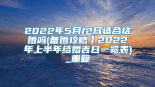 2022年5月12日适合结婚吗(备婚攻略丨2022年上半年结婚吉日一览表)_重复