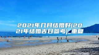 2021年几月结婚好(2021年结婚吉日参考)_重复