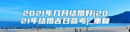 2021年几月结婚好(2021年结婚吉日参考)_重复