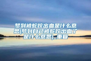 梦到被蛇咬出血是什么意思(梦到自己被蛇咬出血了是什么意思)_重复