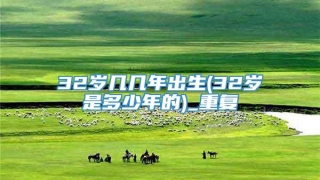 32岁几几年出生(32岁是多少年的)_重复