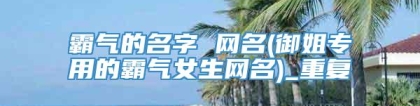 霸气的名字 网名(御姐专用的霸气女生网名)_重复