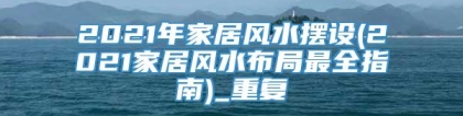 2021年家居风水摆设(2021家居风水布局最全指南)_重复