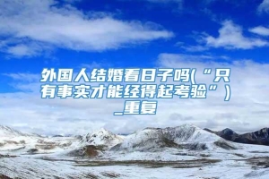 外国人结婚看日子吗(“只有事实才能经得起考验”)_重复