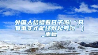 外国人结婚看日子吗(“只有事实才能经得起考验”)_重复