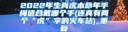 2022年生肖虎本命年手绳适合戴哪个手(还真有两个“虎”字的火车站)_重复