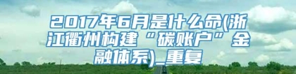 2017年6月是什么命(浙江衢州构建“碳账户”金融体系)_重复