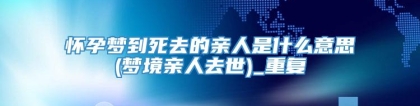 怀孕梦到死去的亲人是什么意思(梦境亲人去世)_重复