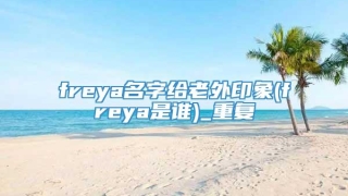 freya名字给老外印象(freya是谁)_重复