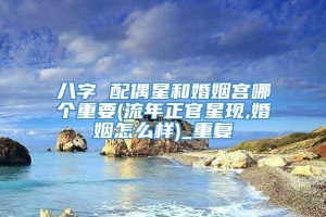 八字 配偶星和婚姻宫哪个重要(流年正官星现,婚姻怎么样)_重复