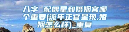 八字 配偶星和婚姻宫哪个重要(流年正官星现,婚姻怎么样)_重复