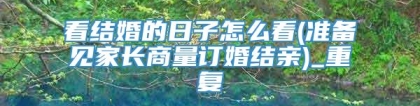 看结婚的日子怎么看(准备见家长商量订婚结亲)_重复