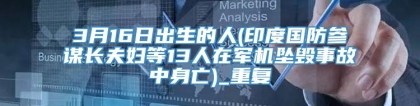 3月16日出生的人(印度国防参谋长夫妇等13人在军机坠毁事故中身亡)_重复