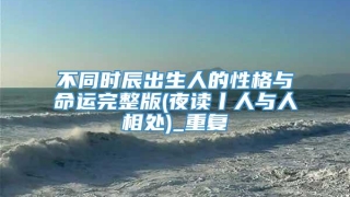 不同时辰出生人的性格与命运完整版(夜读丨人与人相处)_重复