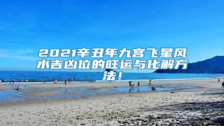 2021辛丑年九宫飞星风水吉凶位的旺运与化解方法!