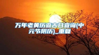 万年老黄历查吉日查询(中元节阴历)_重复