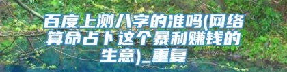 百度上测八字的准吗(网络算命占卜这个暴利赚钱的生意)_重复