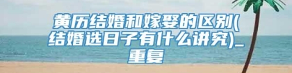 黄历结婚和嫁娶的区别(结婚选日子有什么讲究)_重复