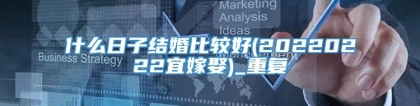 什么日子结婚比较好(20220222宜嫁娶)_重复