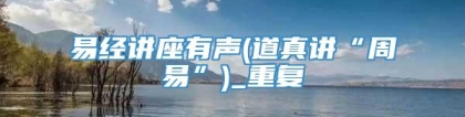 易经讲座有声(道真讲“周易”)_重复