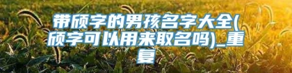 带颀字的男孩名字大全(颀字可以用来取名吗)_重复