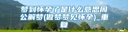 梦到怀孕了是什么意思周公解梦(做梦梦见怀孕)_重复