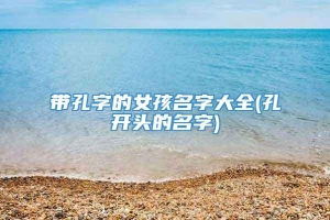 带孔字的女孩名字大全(孔开头的名字)