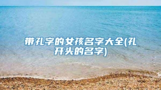 带孔字的女孩名字大全(孔开头的名字)